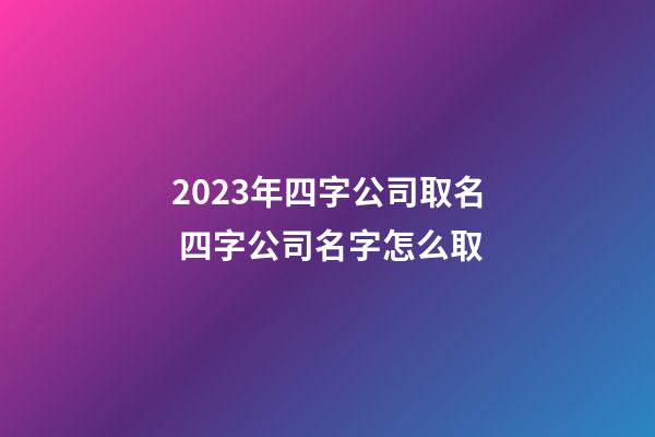 2023年四字公司取名 四字公司名字怎么取